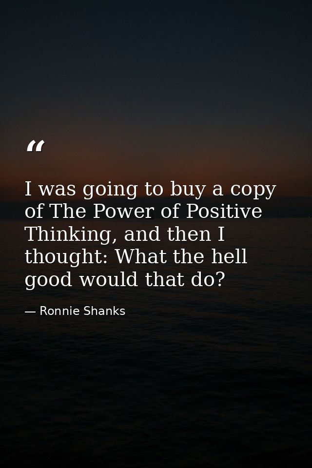 I was going to buy a copy of The Power of Positive Thinking, and then I thought: What the hell good would that do? — Ronnie Shanks