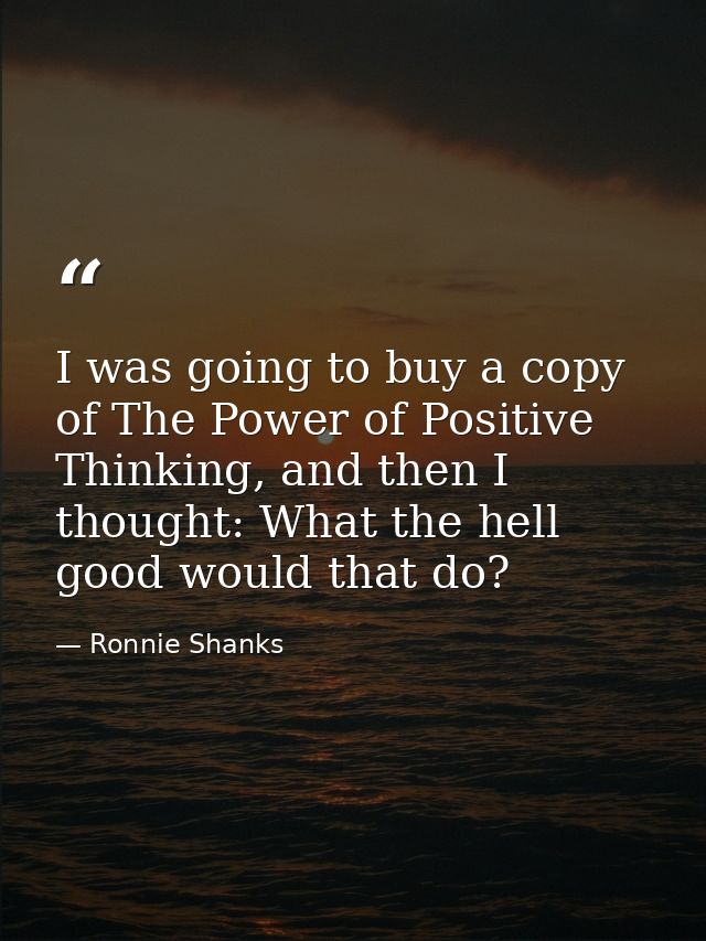 I was going to buy a copy of The Power of Positive Thinking, and then I thought: What the hell good would that do? — Ronnie Shanks