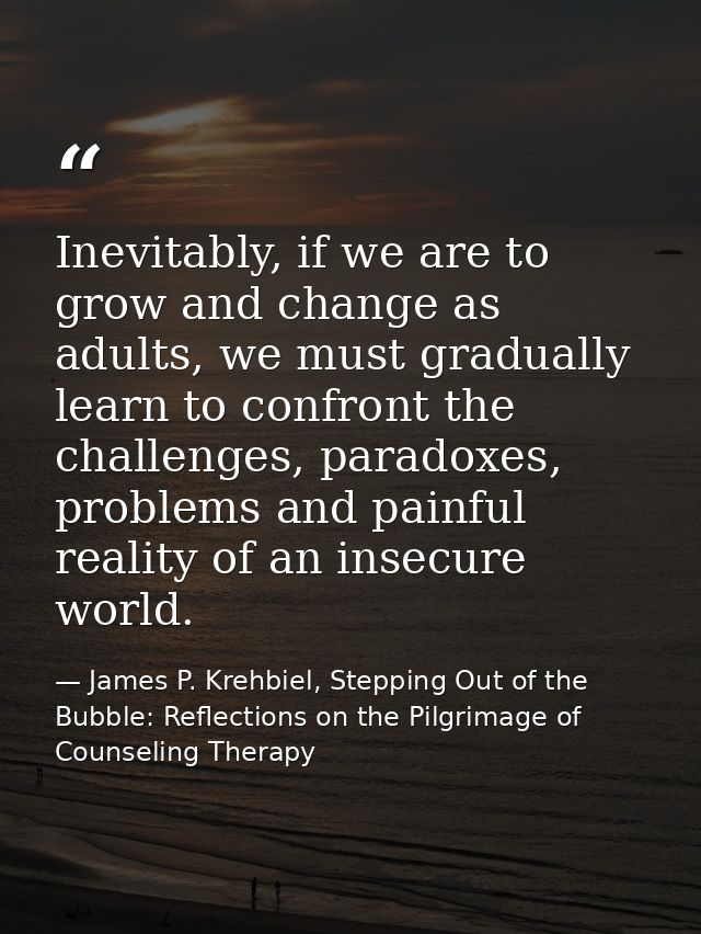 Inevitably, if we are to grow and change as adults, we must gradually learn to confront the challenges, paradoxes, probl — James P. Krehbiel, Stepping Out of the Bubble: Reflections on the Pilgrimage of Counseling Therapy
