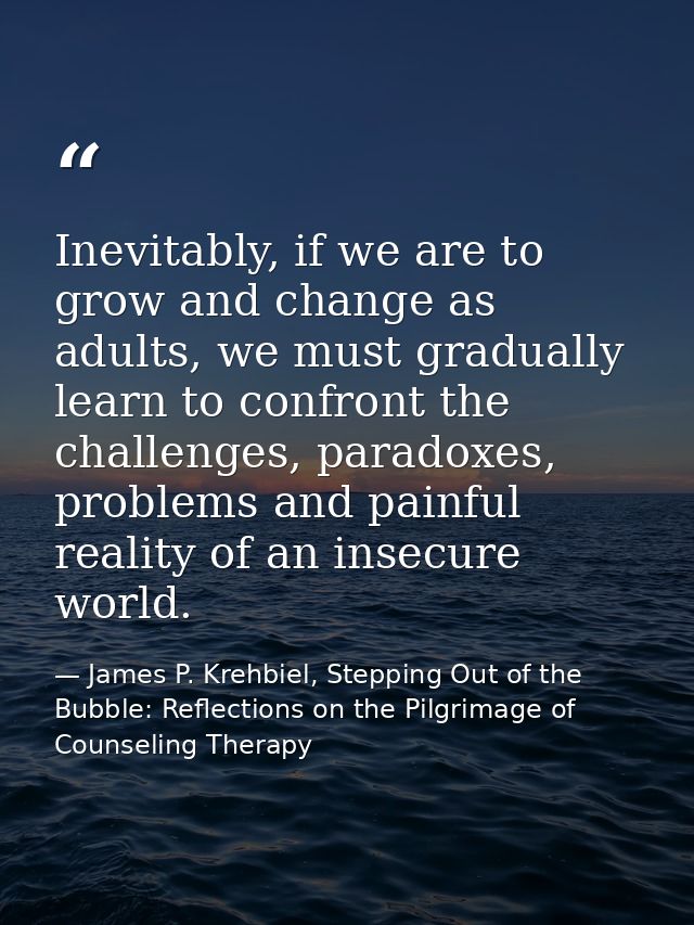 Inevitably, if we are to grow and change as adults, we must gradually learn to confront the challenges, paradoxes, probl — James P. Krehbiel, Stepping Out of the Bubble: Reflections on the Pilgrimage of Counseling Therapy