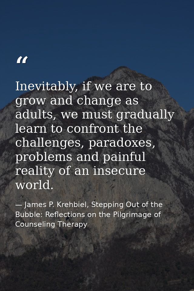 Inevitably, if we are to grow and change as adults, we must gradually learn to confront the challenges, paradoxes, probl — James P. Krehbiel, Stepping Out of the Bubble: Reflections on the Pilgrimage of Counseling Therapy