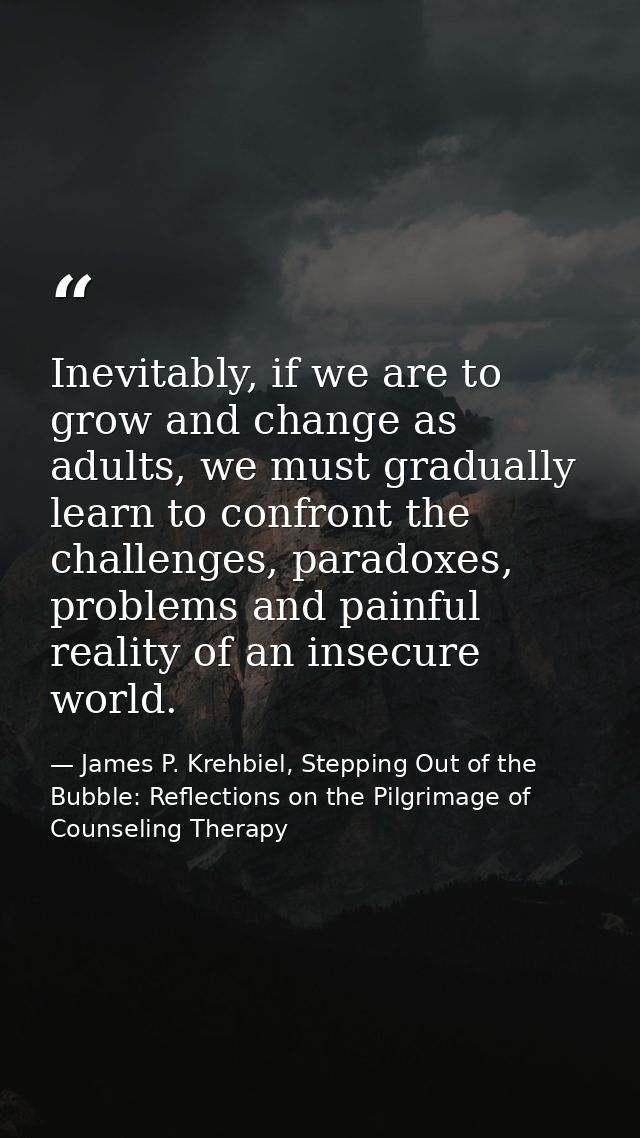 Inevitably, if we are to grow and change as adults, we must gradually learn to confront the challenges, paradoxes, probl — James P. Krehbiel, Stepping Out of the Bubble: Reflections on the Pilgrimage of Counseling Therapy