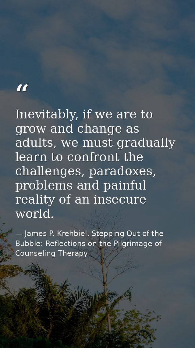 Inevitably, if we are to grow and change as adults, we must gradually learn to confront the challenges, paradoxes, probl — James P. Krehbiel, Stepping Out of the Bubble: Reflections on the Pilgrimage of Counseling Therapy
