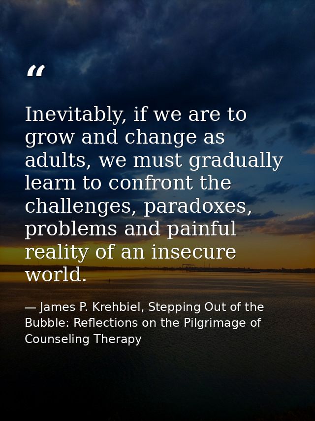 Inevitably, if we are to grow and change as adults, we must gradually learn to confront the challenges, paradoxes, probl — James P. Krehbiel, Stepping Out of the Bubble: Reflections on the Pilgrimage of Counseling Therapy