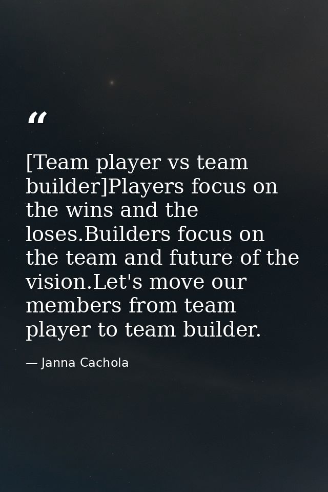 [Team player vs team builder]Players focus on the wins and the loses.Builders focus on the team and future of the vision — Janna Cachola