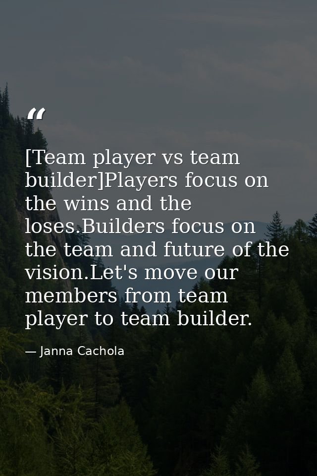 [Team player vs team builder]Players focus on the wins and the loses.Builders focus on the team and future of the vision — Janna Cachola