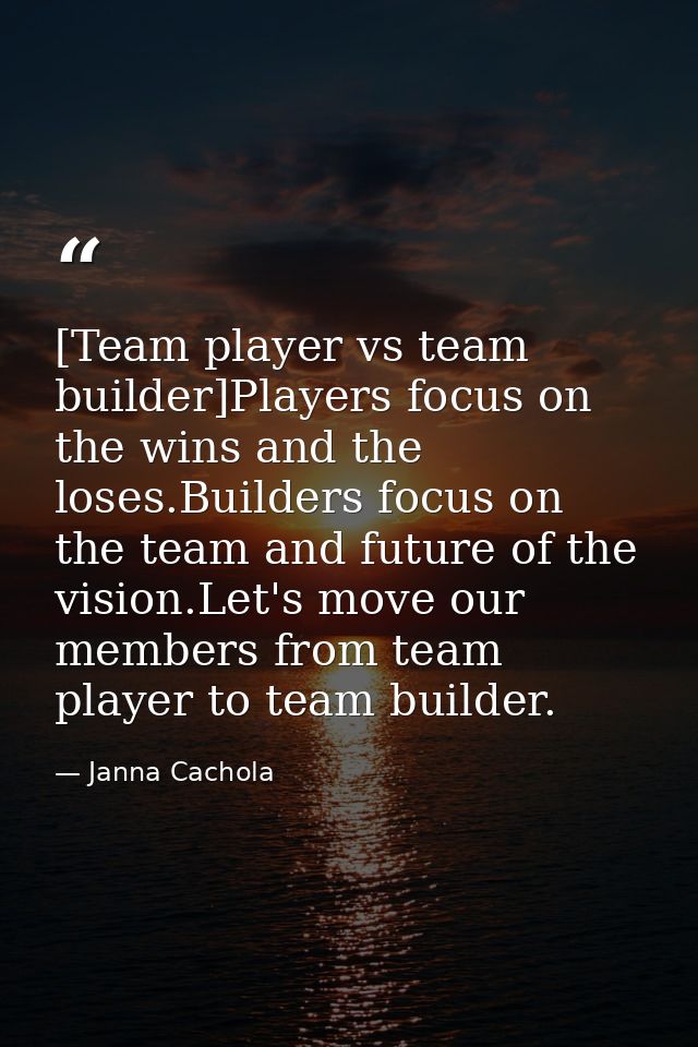 [Team player vs team builder]Players focus on the wins and the loses.Builders focus on the team and future of the vision — Janna Cachola