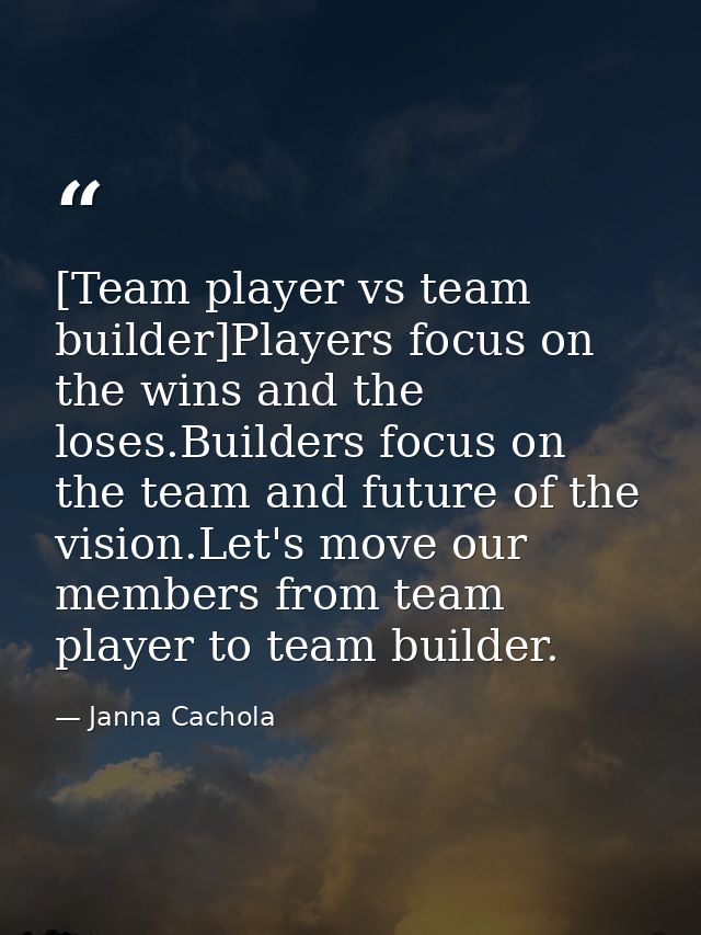 [Team player vs team builder]Players focus on the wins and the loses.Builders focus on the team and future of the vision — Janna Cachola