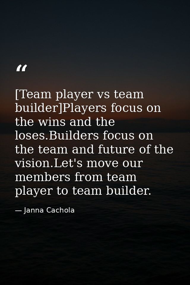 [Team player vs team builder]Players focus on the wins and the loses.Builders focus on the team and future of the vision — Janna Cachola
