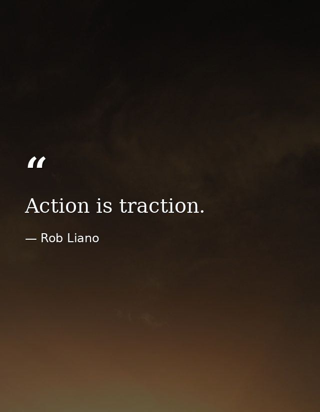 Action is traction. — Rob Liano
