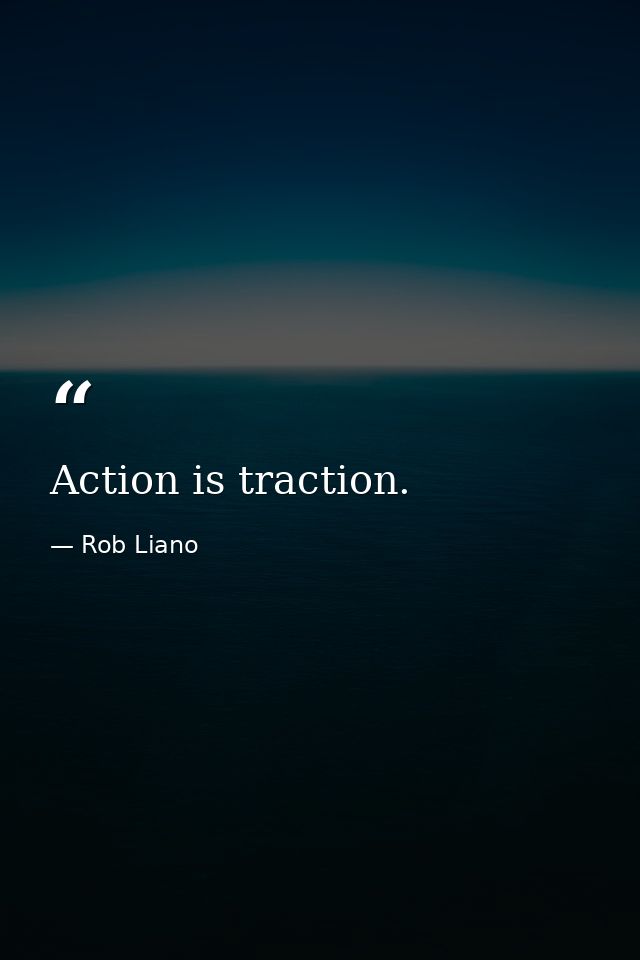 Action is traction. — Rob Liano