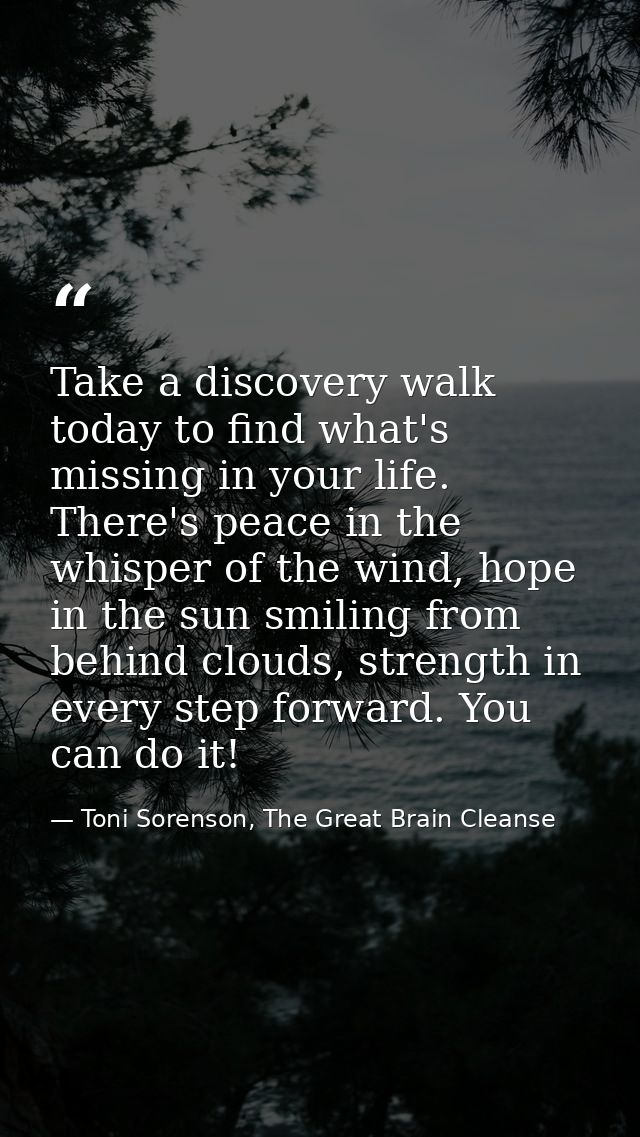 Take a discovery walk today to find what's missing in your life. There's peace in the whisper of the wind, hope in the s — Toni Sorenson, The Great Brain Cleanse