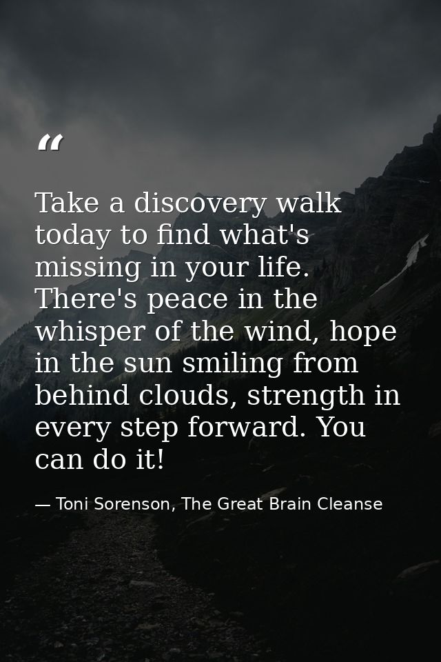Take a discovery walk today to find what's missing in your life. There's peace in the whisper of the wind, hope in the s — Toni Sorenson, The Great Brain Cleanse
