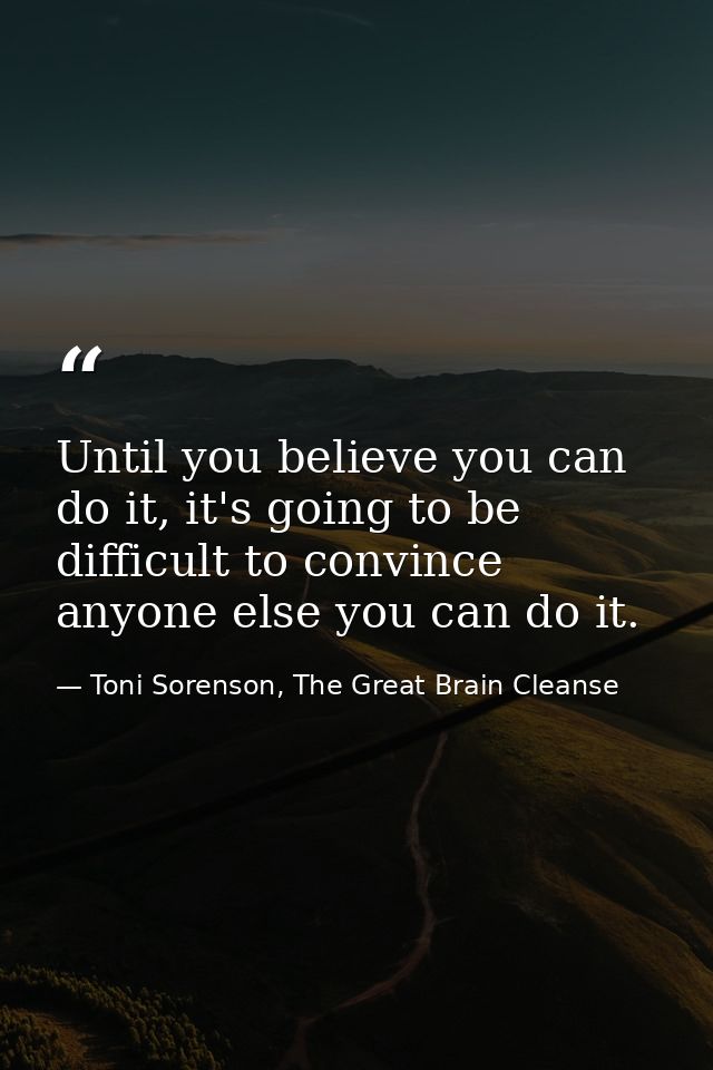 Until you believe you can do it, it's going to be difficult to convince anyone else you can do it. — Toni Sorenson, The Great Brain Cleanse
