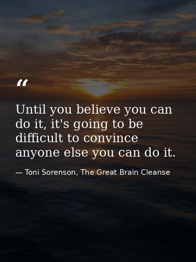 Until you believe you can do it, it's going to be difficult to convince anyone else you can do it. — Toni Sorenson, The Great Brain Cleanse
