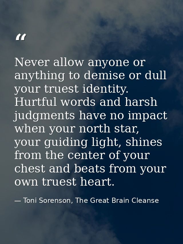 Never allow anyone or anything to demise or dull your truest identity. Hurtful words and harsh judgments have no impact  — Toni Sorenson, The Great Brain Cleanse