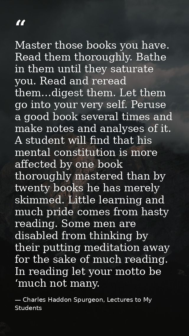 Master those books you have. Read them thoroughly. Bathe in them until they saturate you. Read and reread them…digest th — Charles Haddon Spurgeon, Lectures to My Students