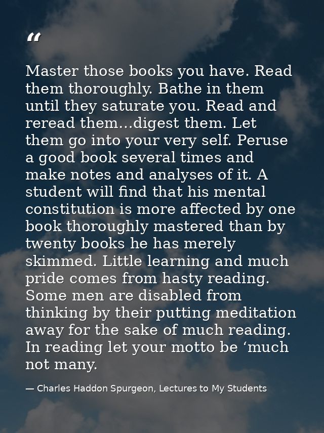 Master those books you have. Read them thoroughly. Bathe in them until they saturate you. Read and reread them…digest th — Charles Haddon Spurgeon, Lectures to My Students