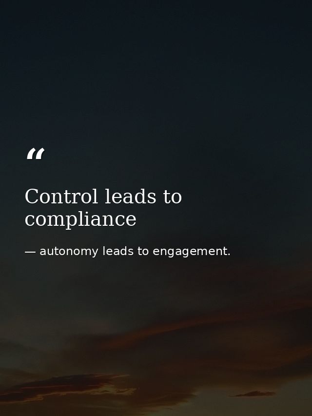 Control leads to compliance — autonomy leads to engagement.