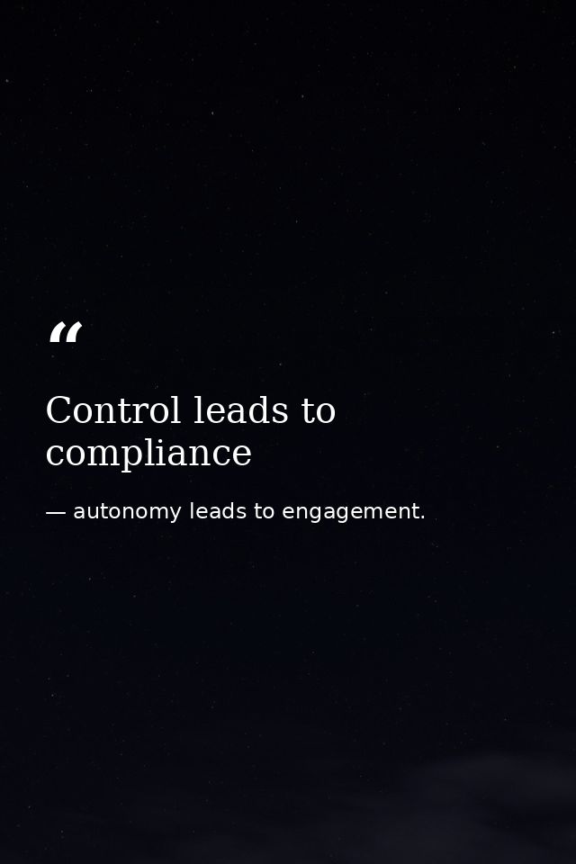Control leads to compliance — autonomy leads to engagement.