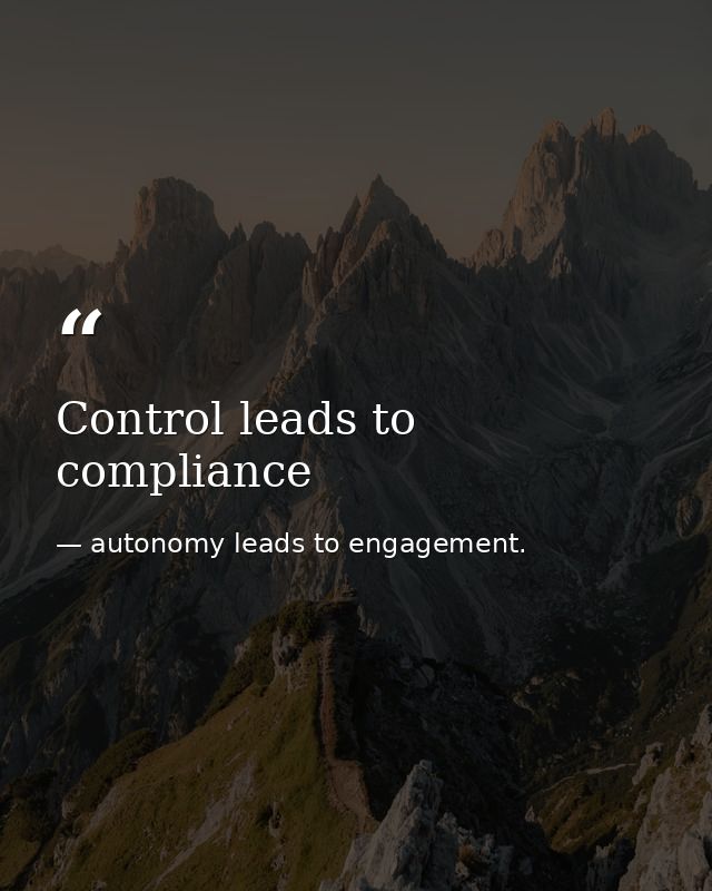 Control leads to compliance — autonomy leads to engagement.