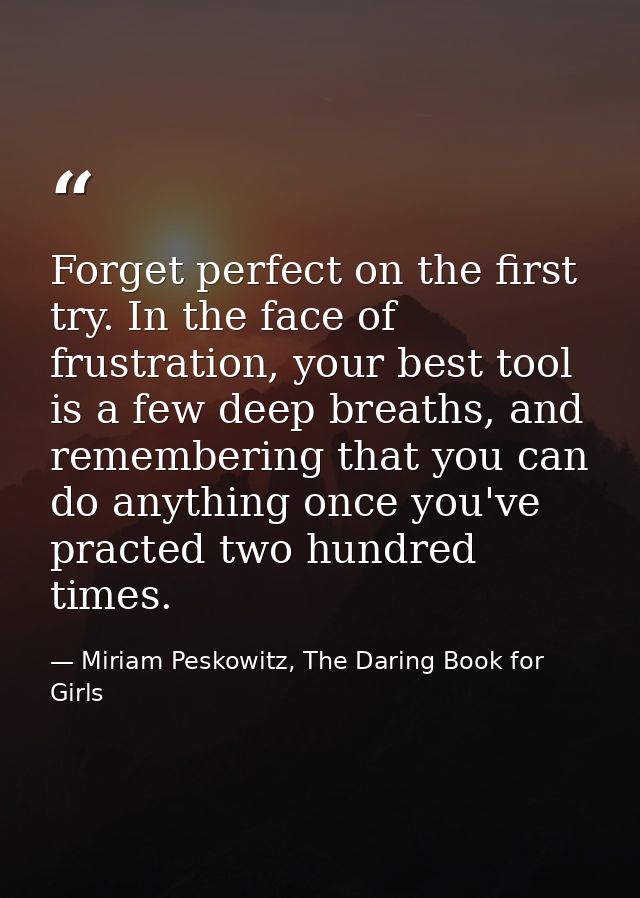 Forget perfect on the first try. In the face of frustration, your best tool is a few deep breaths, and remembering that  — Miriam Peskowitz, The Daring Book for Girls