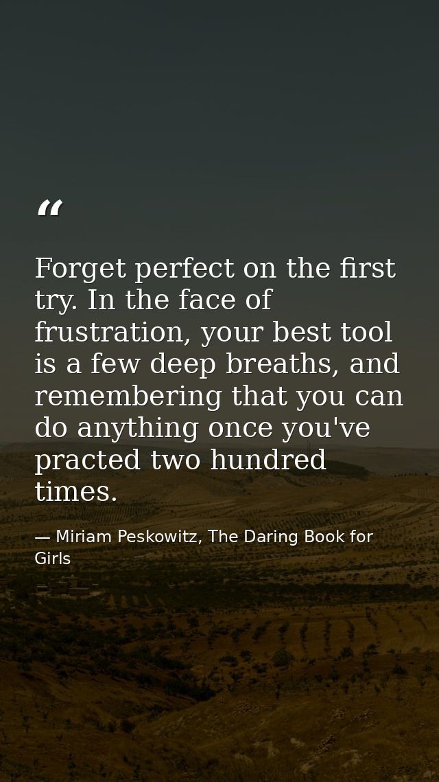 Forget perfect on the first try. In the face of frustration, your best tool is a few deep breaths, and remembering that  — Miriam Peskowitz, The Daring Book for Girls