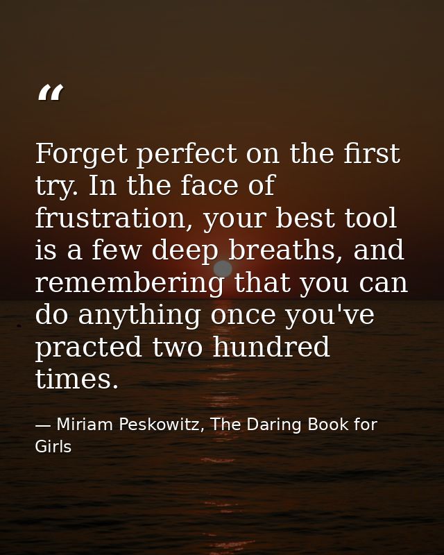 Forget perfect on the first try. In the face of frustration, your best tool is a few deep breaths, and remembering that  — Miriam Peskowitz, The Daring Book for Girls