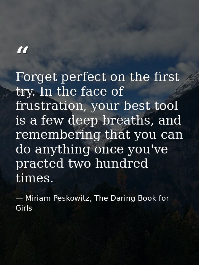 Forget perfect on the first try. In the face of frustration, your best tool is a few deep breaths, and remembering that  — Miriam Peskowitz, The Daring Book for Girls