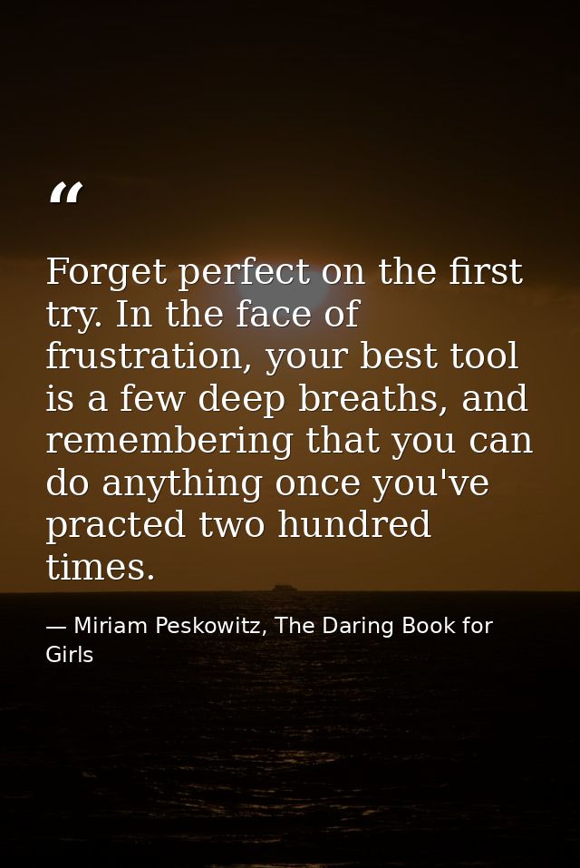 Forget perfect on the first try. In the face of frustration, your best tool is a few deep breaths, and remembering that  — Miriam Peskowitz, The Daring Book for Girls