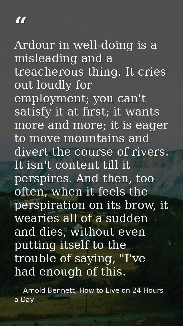 Ardour in well-doing is a misleading and a treacherous thing. It cries out loudly for employment; you can't satisfy it a — Arnold Bennett, How to Live on 24 Hours a Day
