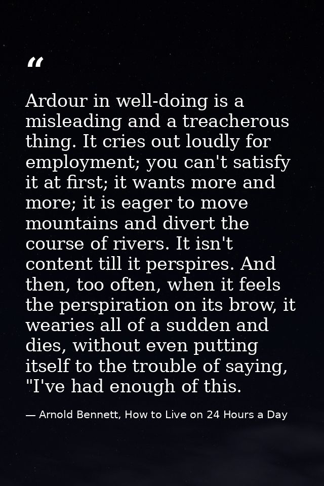 Ardour in well-doing is a misleading and a treacherous thing. It cries out loudly for employment; you can't satisfy it a — Arnold Bennett, How to Live on 24 Hours a Day