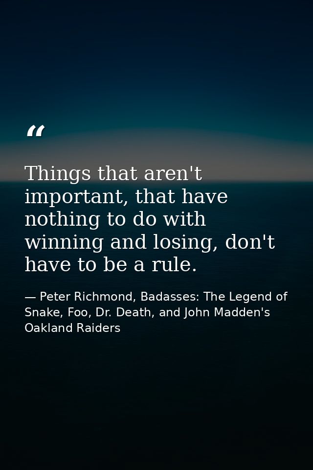 Things that aren't important, that have nothing to do with winning and losing, don't have to be a rule. — Peter Richmond, Badasses: The Legend of Snake, Foo, Dr. Death, and John Madden's Oakland Raiders