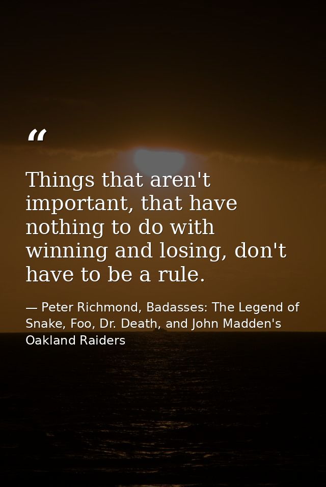 Things that aren't important, that have nothing to do with winning and losing, don't have to be a rule. — Peter Richmond, Badasses: The Legend of Snake, Foo, Dr. Death, and John Madden's Oakland Raiders