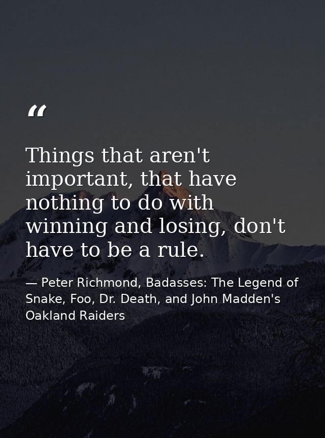 Things that aren't important, that have nothing to do with winning and losing, don't have to be a rule. — Peter Richmond, Badasses: The Legend of Snake, Foo, Dr. Death, and John Madden's Oakland Raiders