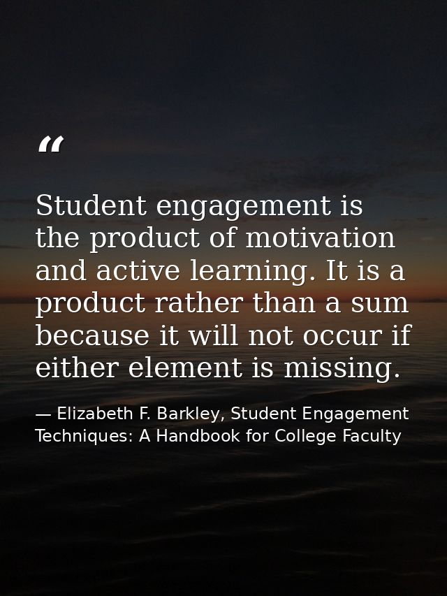 Student engagement is the product of motivation and active learning. It is a product rather than a sum because it will n — Elizabeth F. Barkley, Student Engagement Techniques: A Handbook for College Faculty