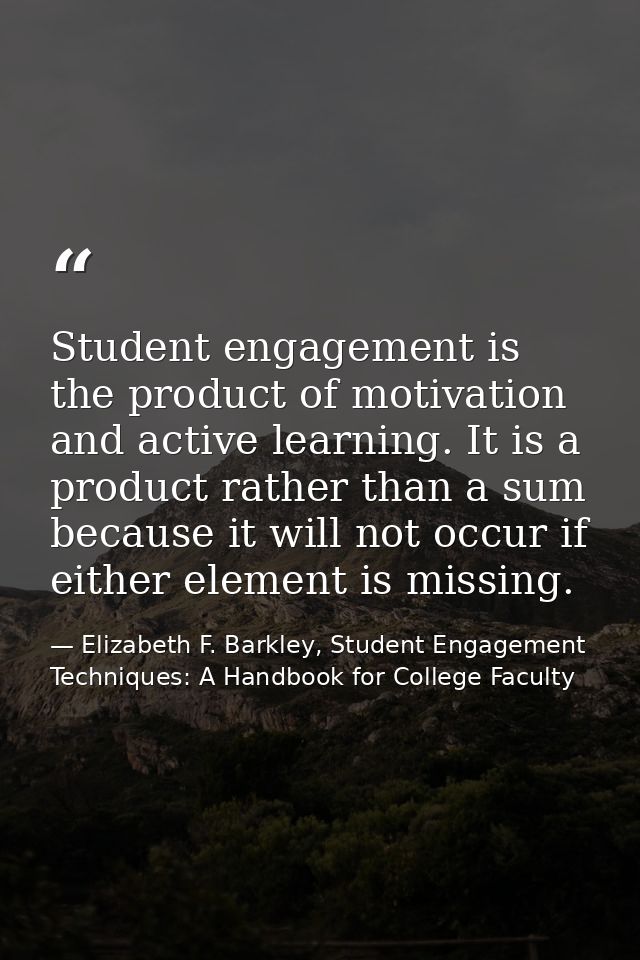 Student engagement is the product of motivation and active learning. It is a product rather than a sum because it will n — Elizabeth F. Barkley, Student Engagement Techniques: A Handbook for College Faculty