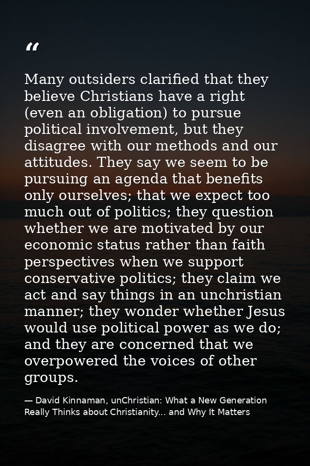 Many outsiders clarified that they believe Christians have a right (even an obligation) to pursue political involvement, — David Kinnaman, unChristian: What a New Generation Really Thinks about Christianity... and Why It Matters
