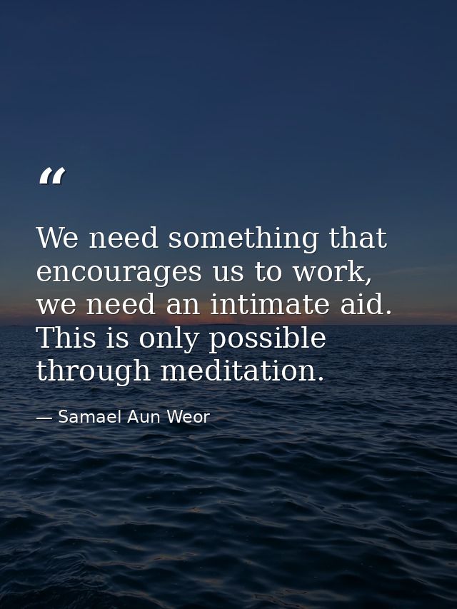 We need something that encourages us to work, we need an intimate aid. This is only possible through meditation. — Samael Aun Weor
