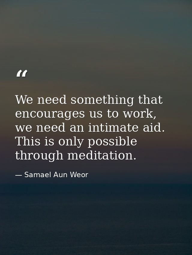 We need something that encourages us to work, we need an intimate aid. This is only possible through meditation. — Samael Aun Weor