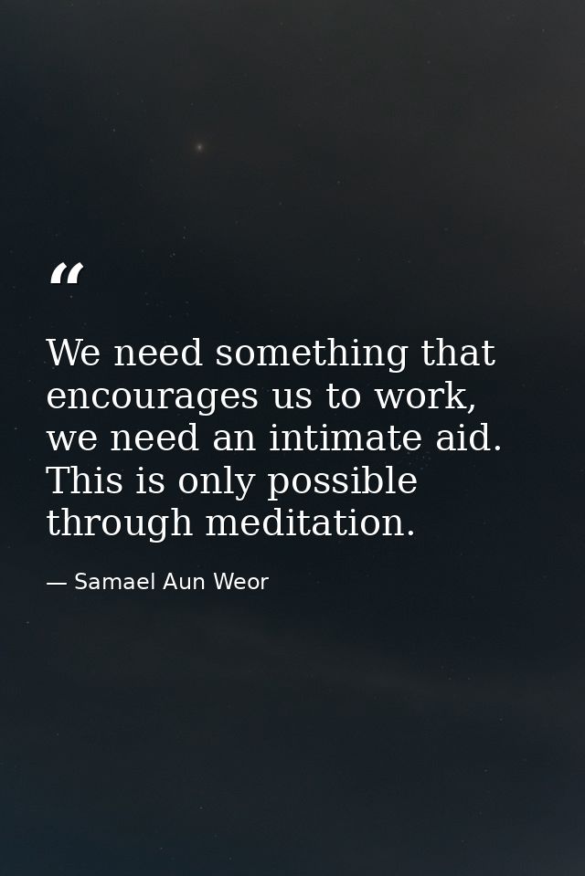 We need something that encourages us to work, we need an intimate aid. This is only possible through meditation. — Samael Aun Weor