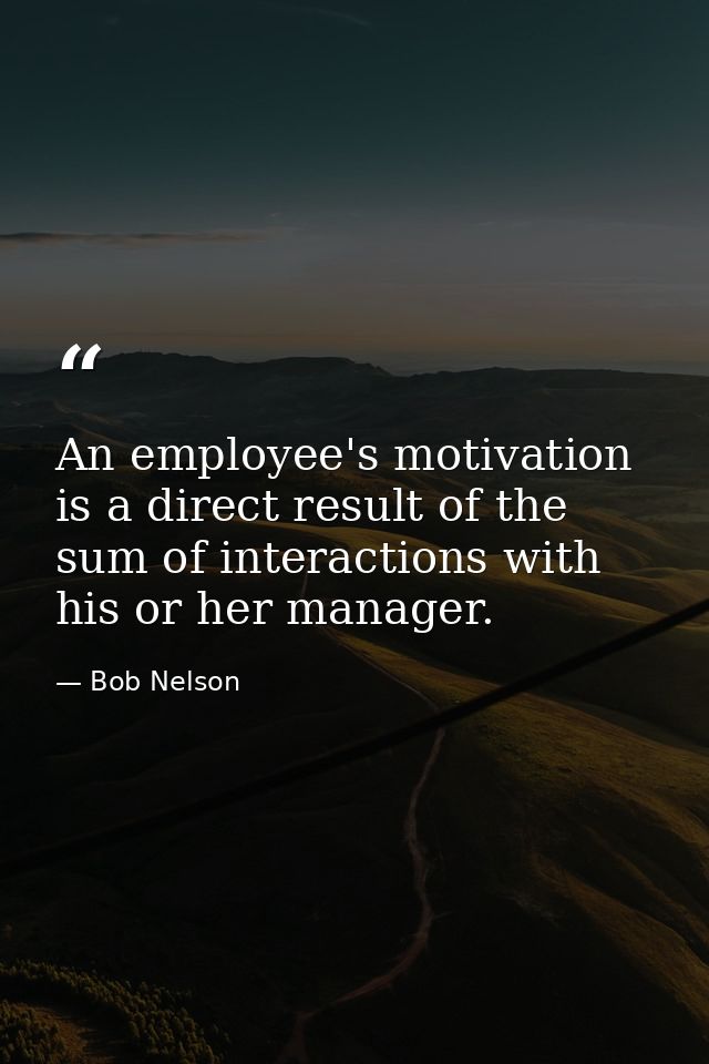 An employee's motivation is a direct result of the sum of interactions with his or her manager. — Bob Nelson