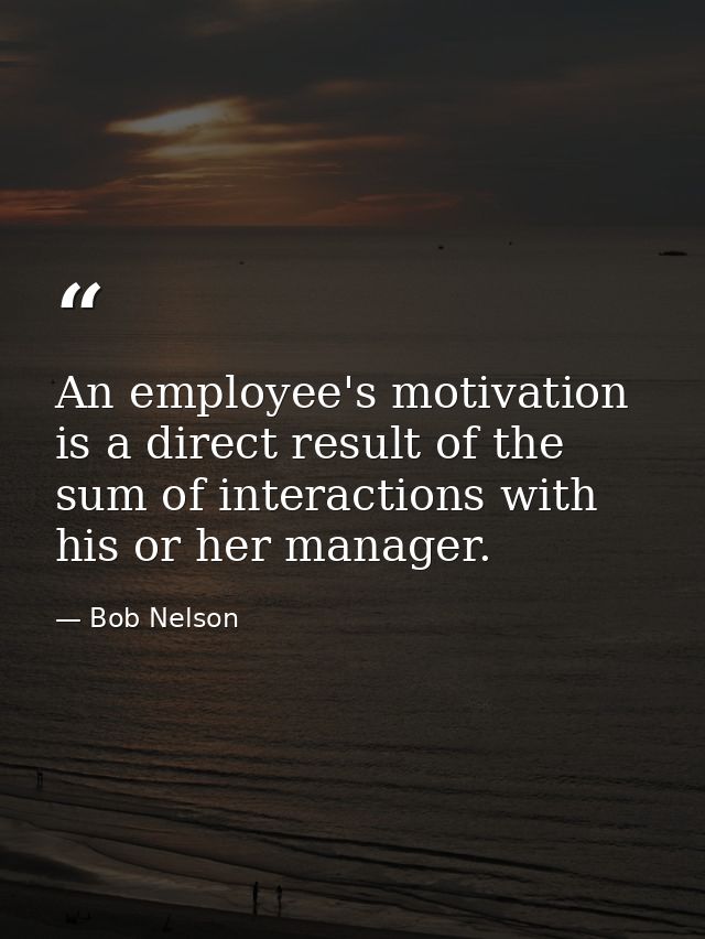 An employee's motivation is a direct result of the sum of interactions with his or her manager. — Bob Nelson