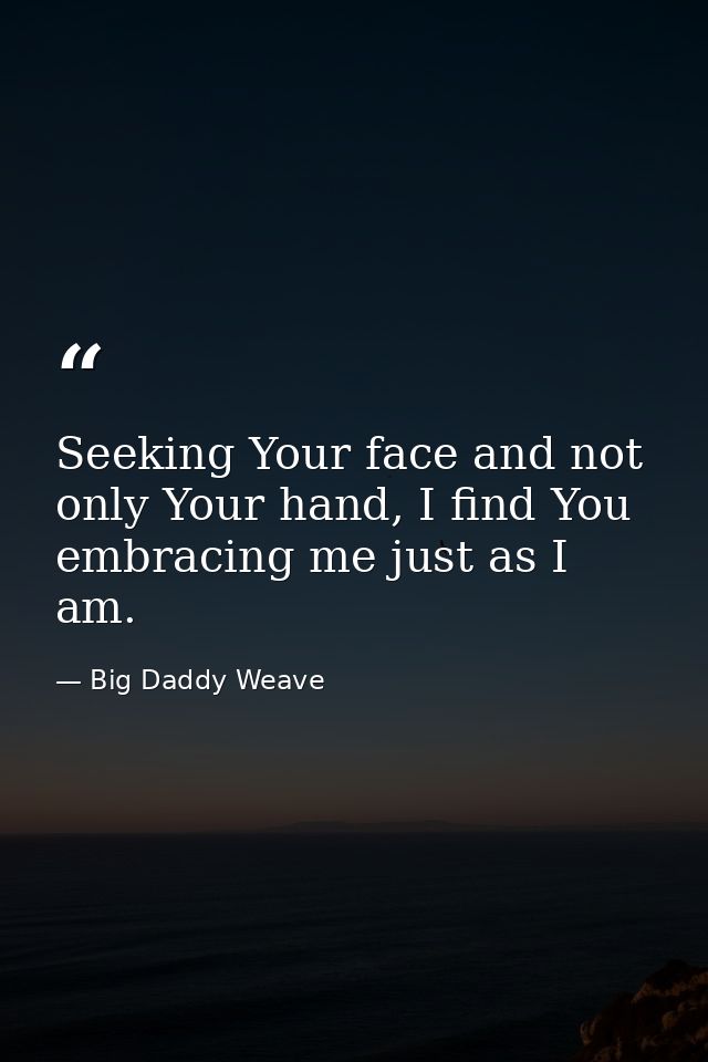 Seeking Your face and not only Your hand, I find You embracing me just as I am. — Big Daddy Weave