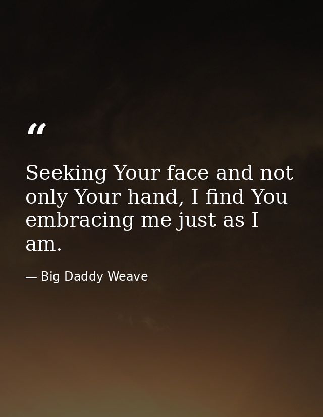 Seeking Your face and not only Your hand, I find You embracing me just as I am. — Big Daddy Weave