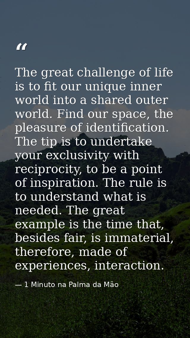 The great challenge of life is to fit our unique inner world into a shared outer world. Find our space, the pleasure of  — 1 Minuto na Palma da Mão