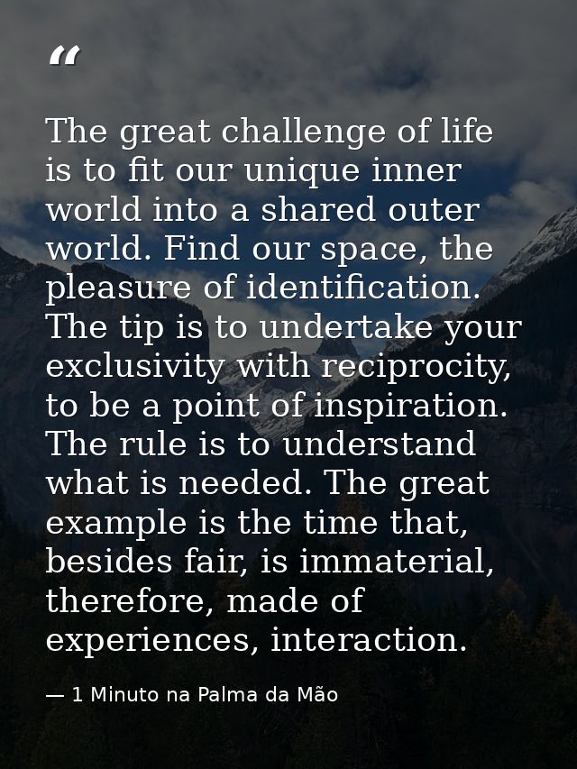 The great challenge of life is to fit our unique inner world into a shared outer world. Find our space, the pleasure of  — 1 Minuto na Palma da Mão