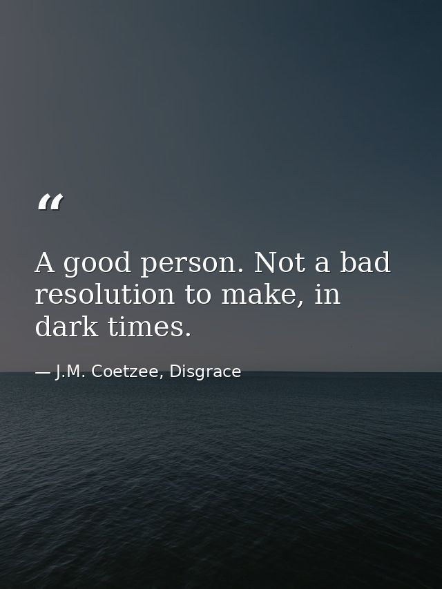 A good person. Not a bad resolution to make, in dark times. — J.M. Coetzee, Disgrace