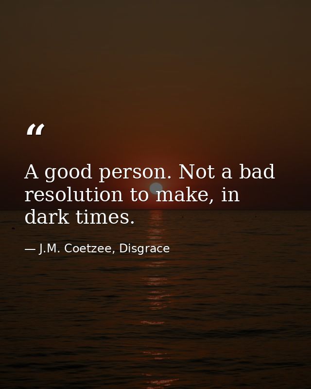 A good person. Not a bad resolution to make, in dark times. — J.M. Coetzee, Disgrace