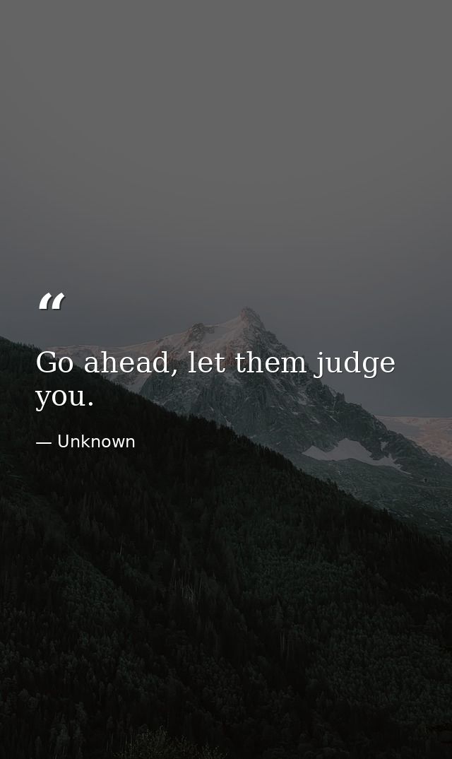 Go ahead, let them judge you. — Unknown